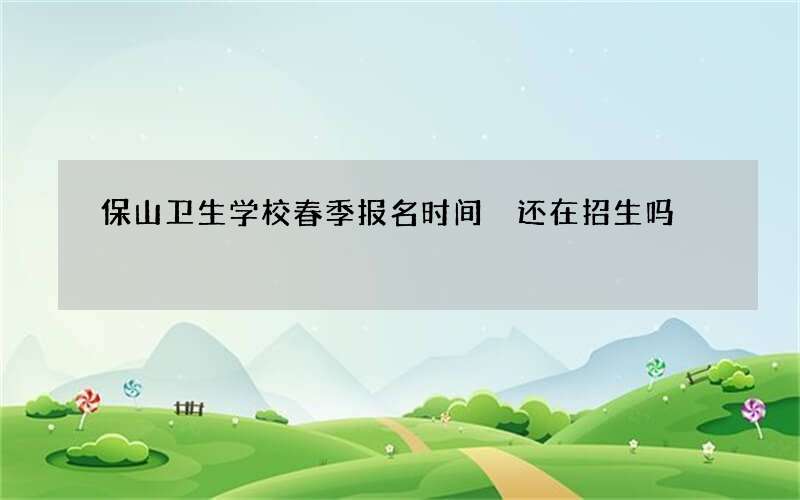 保山卫生学校春季报名时间 还在招生吗